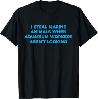 I Steal Marine Animals When Aquarium Workers Aren't Looking T-Shirt