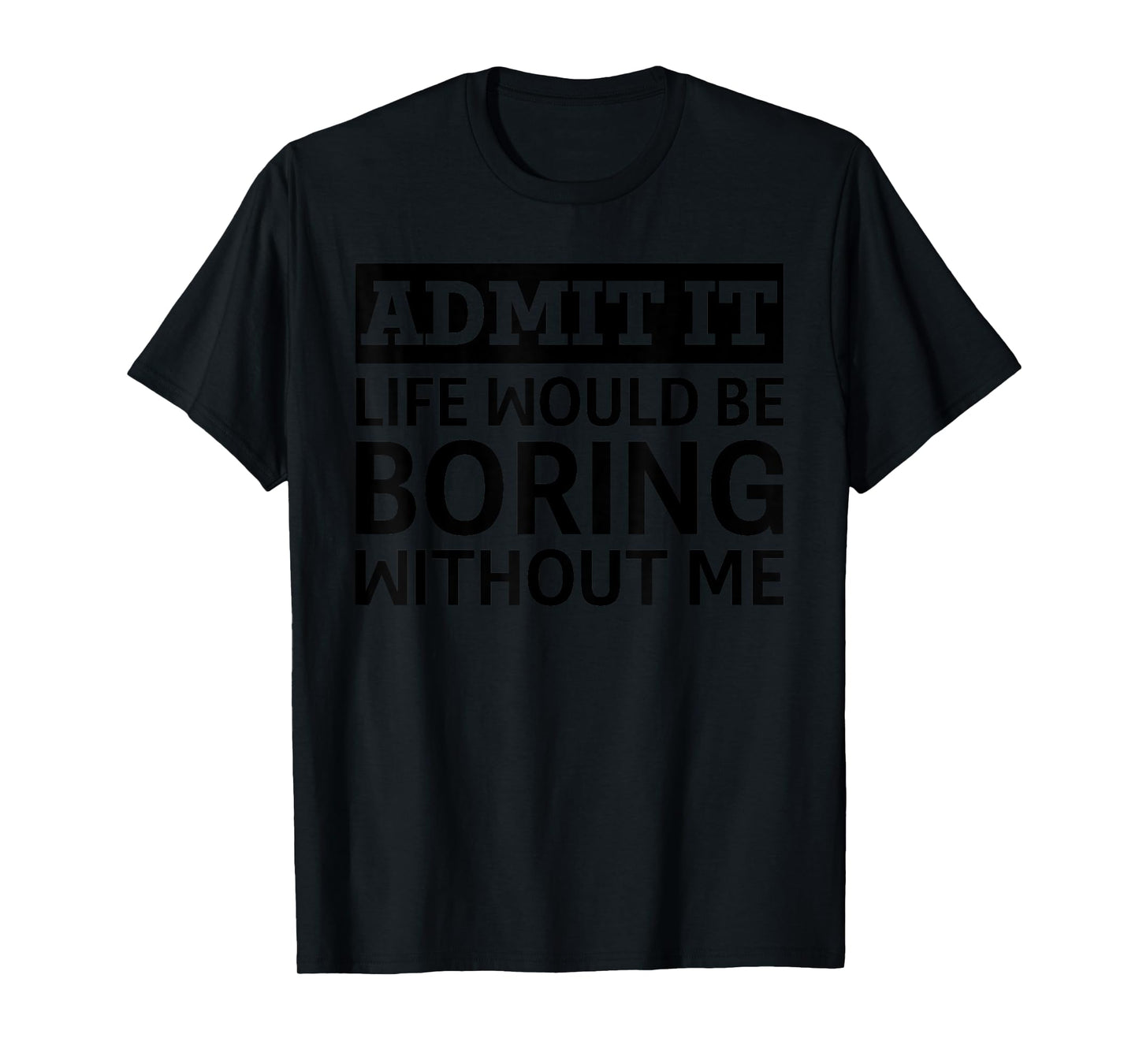 Admit It Life Would Be Boring Without Me Funny Men Women T-Shirt