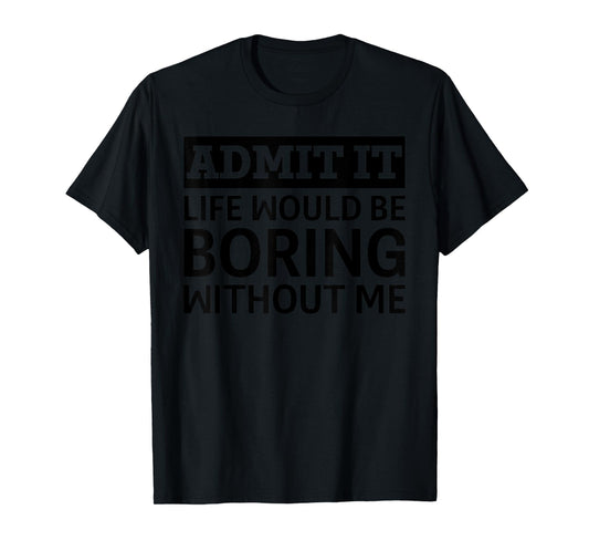 Admit It Life Would Be Boring Without Me Funny Men Women T-Shirt