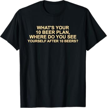 What's Your 10 Beer Plan Where Do You See Yourself Design T-Shirt