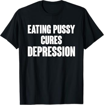 Eating Pussy Cures Depression Funny Adult Joke T-Shirt