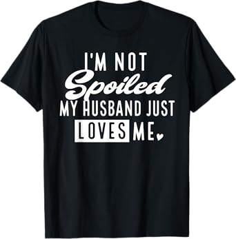 I'm Not Spoiled My Husband Just Loves Me Funny Wife T-Shirt