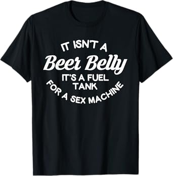 it isn't a beer belly It's a fuel tank for a sex machine T-Shirt