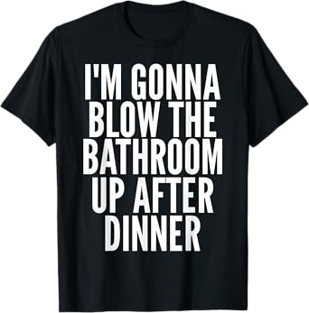 I'm Gonna Blow The Bathroom Up After Dinner Funny Adult T-Shirt