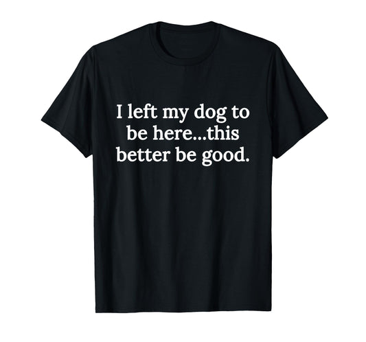 I Left My Dog To Be Here This Better Be Good Funny Dog Lover T-Shirt