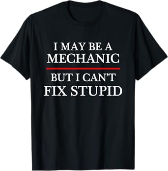 I May Be a Mechanic - but I Can't Fix Stupid | Might - T-Shirt