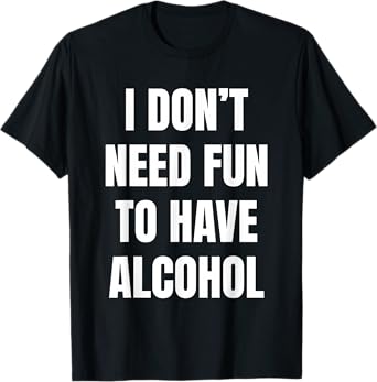 I Don't Need Fun Have to Have Alcohol Funny Drinking Lovers T-Shirt