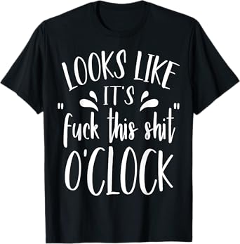 Looks Like It's Fuck This Shit O'Clock Funny T Shirt T-Shirt