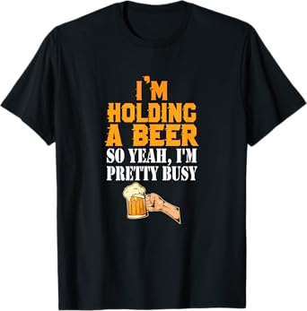I'm Holding A Beer So Yeah I'm Pretty Busy Beer Lover Gift T-Shirt