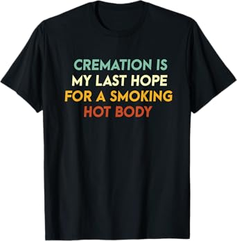 Cremation Is My Last Hope For A Smoking Hot Body T-Shirt