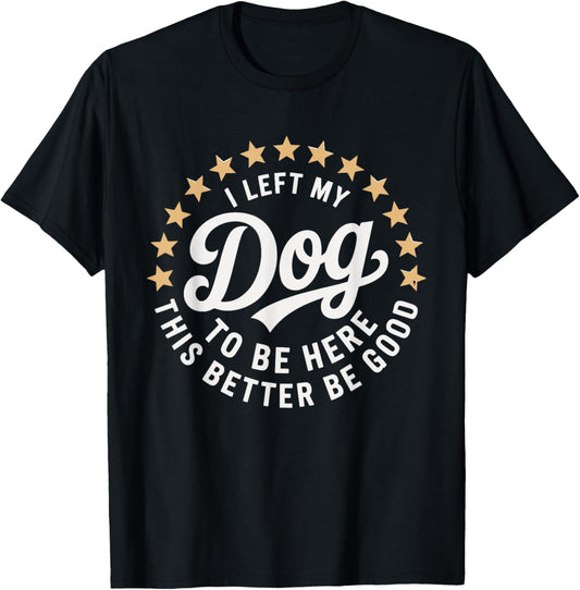 I Left My Dog To Be Here This Better Be Good Funny Dog Lover T-Shirt