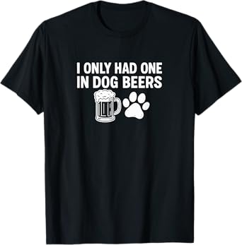I Only Had One - in Dog Beers - T-Shirt