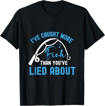 I’ve caught more fish than you’ve lied about T-Shirt