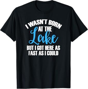 I Wasn't Born At The Lake But I Got There As Fast As I Could T-Shirt
