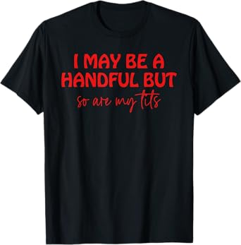 I May Be A Handful But So Are My Tits T-Shirt
