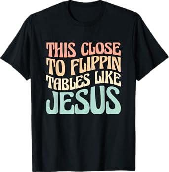 This Close To Flippin Tables Like Jesus T-Shirt