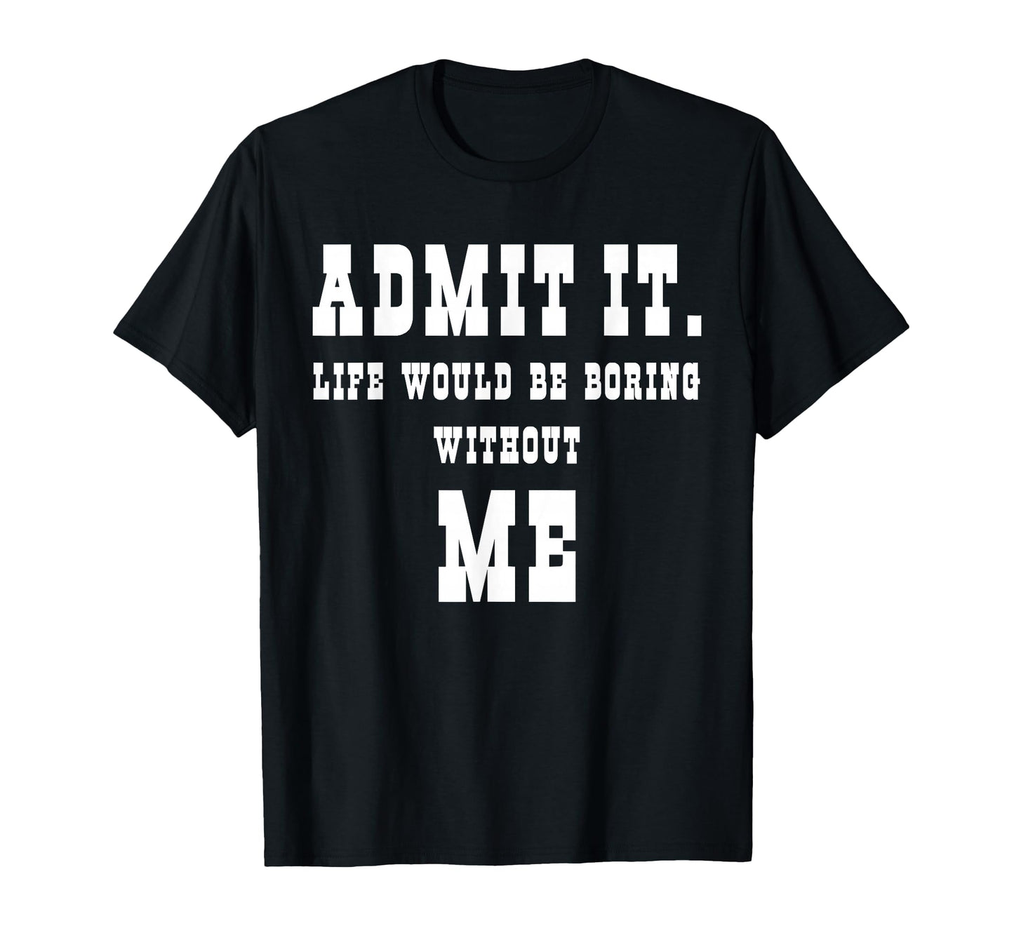 Admit It Life Would Be Boring Without Me Funny Sayings T-Shirt