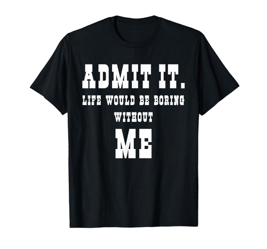 Admit It Life Would Be Boring Without Me Funny Sayings T-Shirt