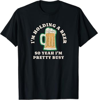 I'm Holding A Beer So Yeah I'm Pretty Busy T-Shirt