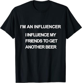 I’m an Influencer I Influence My Friends to Get Another Beer T-Shirt