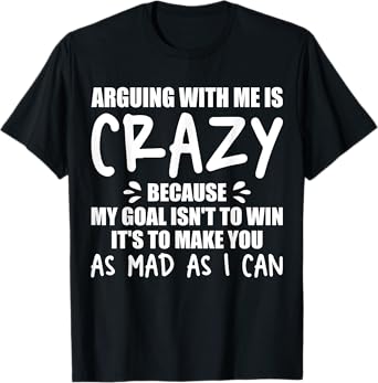 arguing with me is crazy because my goal isn't to win it's T-Shirt