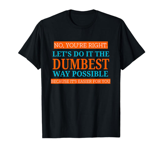 No You're Right Let's Do It The Dumbest Way Possible Funny T-Shirt