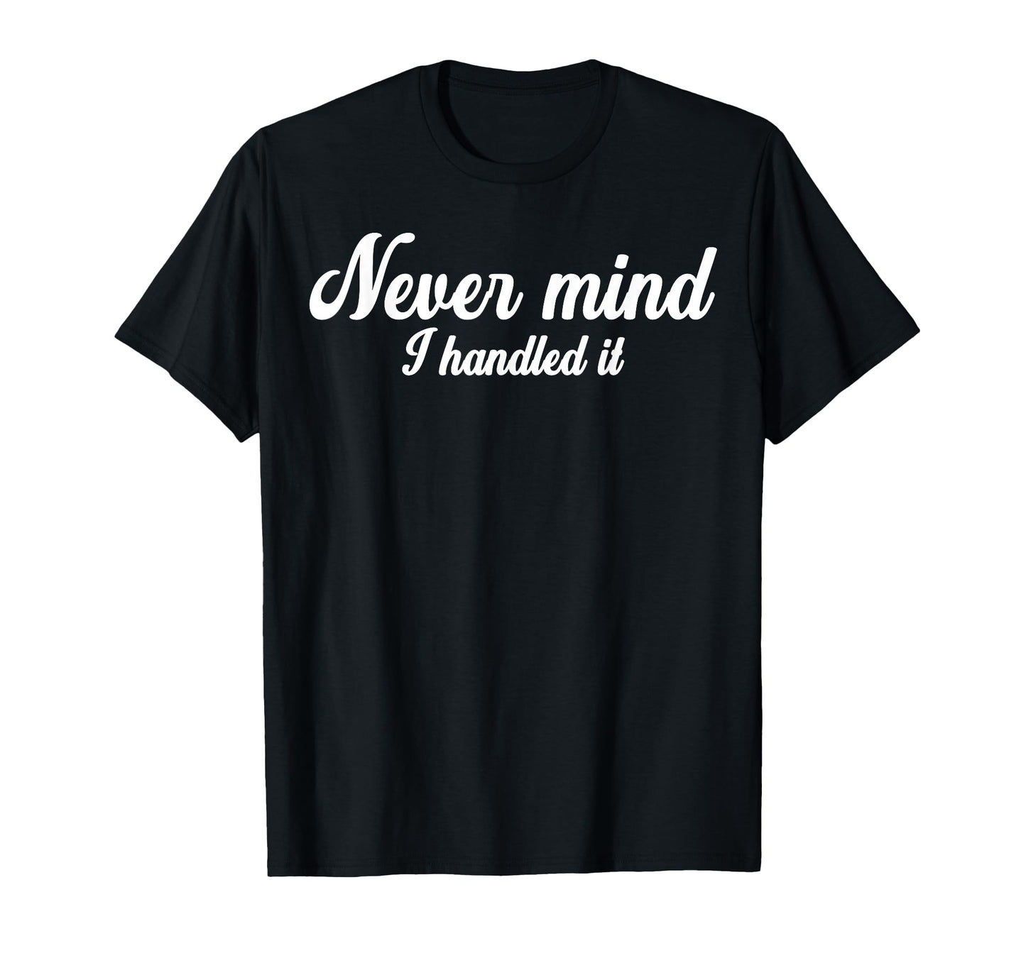 Never Mind i Handled it,Funny,Jokes, Sarcastic Sayings T-Shirt