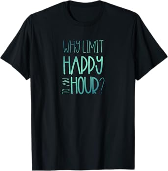 Why Limit Happy to an Hour Funny Happy Hour Tshirt T-Shirt
