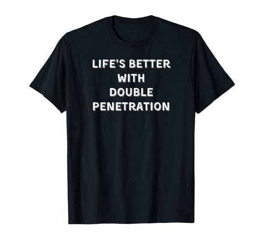 Life's Better with Double Penetration T-Shirt