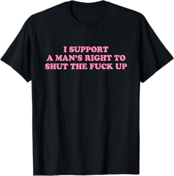 I Support A Man's Right To Shut The Fuck Up T-Shirt