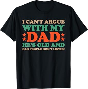 I Can't Argue With My Dad He's Old And Old People Don't Dads T-Shirt