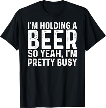 Funny Drinking I'm Holding A Beer So Yeah I'm Pretty Busy T-Shirt