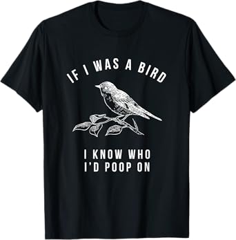 If I Was a Bird I Know Who I'd Poop On - Funny Mens Womens T-Shirt