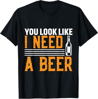 You Look Like I Need A Beer T-Shirt
