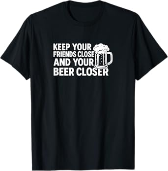Keep Your Friends Close and Your Beer Closer - T-Shirt