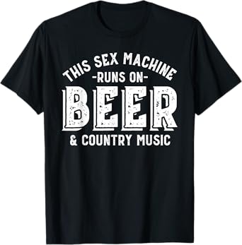 this sex machine runs on beer and country music funny T-Shirt