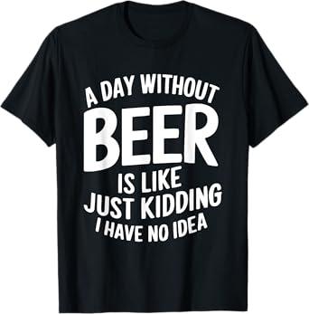 A Day Without Beer Is Like Just Kidding I Have No Idea T-Shirt