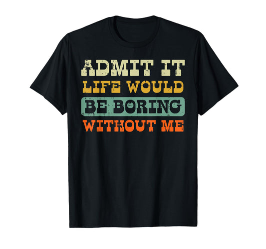 Admit It Life Boring Without Me Funny Saying Men Women Kids T-Shirt