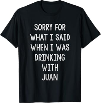 Sorry For What I Said While I Was Drinking With Juan - Funny T-Shirt