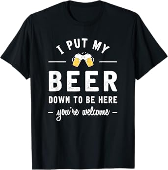 I Put My Beer Down To Be Here Funny Beer Lover Gift T-Shirt