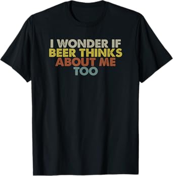 Funny I Wonder If Beer Thinks About Me Too T-Shirt