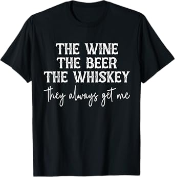 The Wine The Beer The Whiskey They Always Get Me Funny T-Shirt