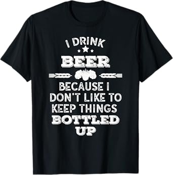 I drink Beer because I don't like to keep things bottled up T-Shirt