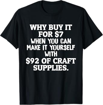 Crafts Why Buy It When You Can Make Yourself Crafting T-Shirt