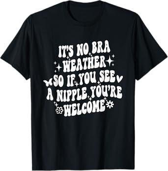 It's No Bra Weather So If You See A Nipple You're Welcome T-Shirt