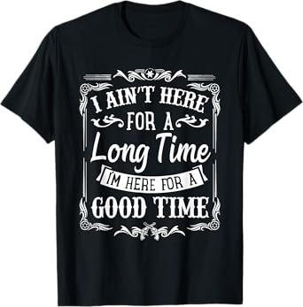 Ain't Here for a Long Time, Here for a Good Time T-Shirt