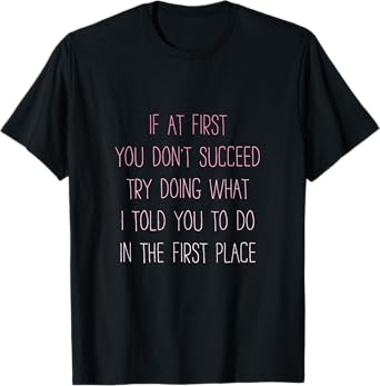 If At First You Don't Succeed Try Doing What I told you to T-Shirt