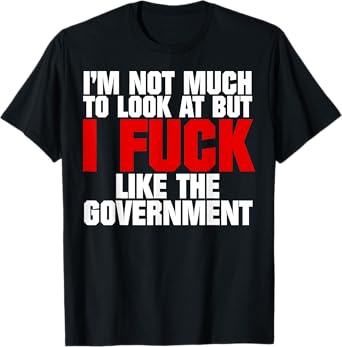 I'm Not Much to Look At But I Fuck Like The Government T-Shirt