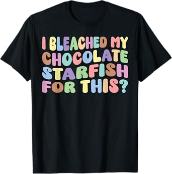 I Bleached My Chocolate Starfish For This Adult Humor Funny T-Shirt
