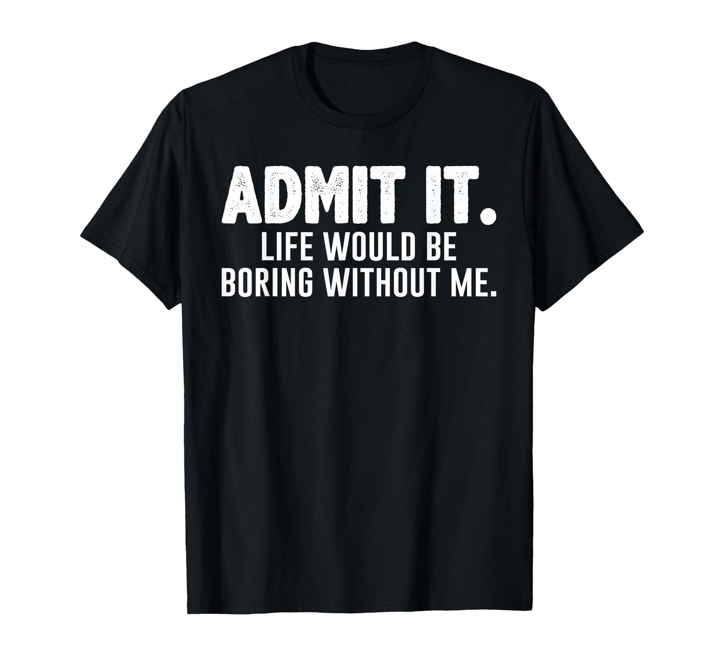 Admit it Life Would be Boring Without me Funny Sarcastic T-Shirt